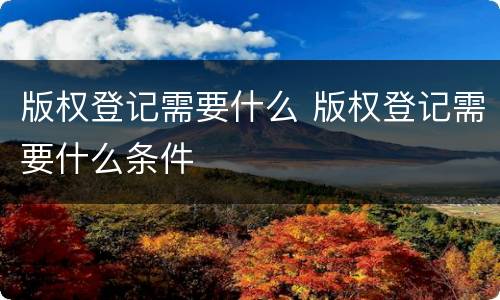 版权登记需要什么 版权登记需要什么条件