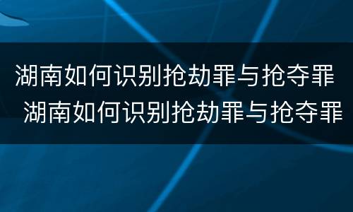湖南如何识别抢劫罪与抢夺罪 湖南如何识别抢劫罪与抢夺罪案件