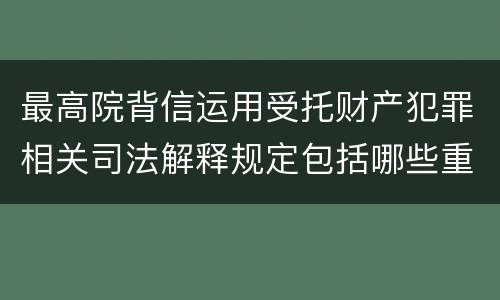 最高院背信运用受托财产犯罪相关司法解释规定包括哪些重要内容