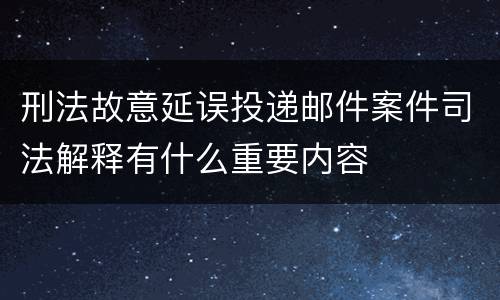 刑法故意延误投递邮件案件司法解释有什么重要内容