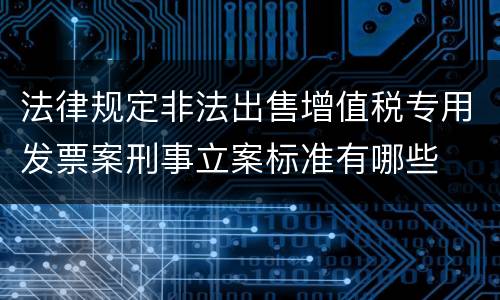 法律规定非法出售增值税专用发票案刑事立案标准有哪些