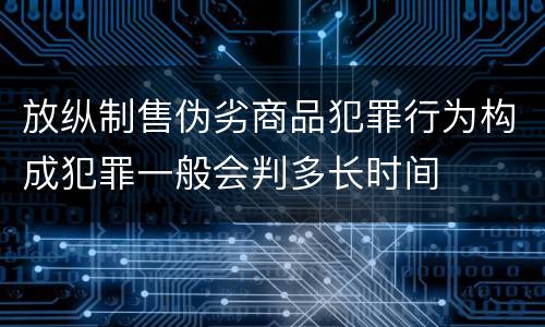 放纵制售伪劣商品犯罪行为构成犯罪一般会判多长时间