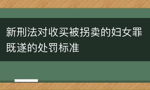 新刑法对收买被拐卖的妇女罪既遂的处罚标准