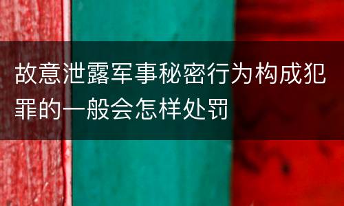 故意泄露军事秘密行为构成犯罪的一般会怎样处罚