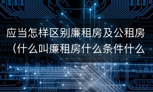 应当怎样区别廉租房及公租房（什么叫廉租房什么条件什么叫公租房）