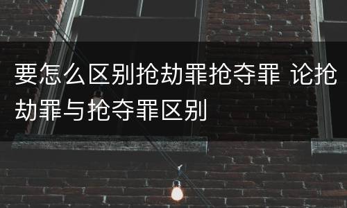 要怎么区别抢劫罪抢夺罪 论抢劫罪与抢夺罪区别