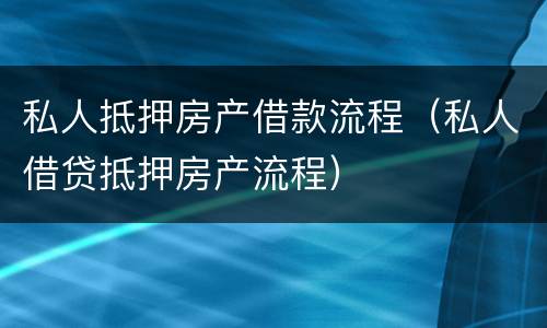 私人抵押房产借款流程（私人借贷抵押房产流程）