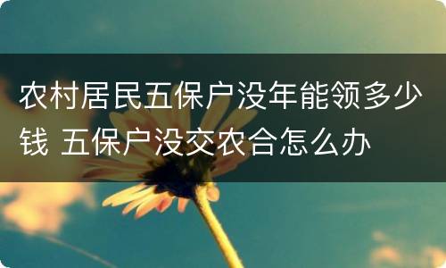 农村居民五保户没年能领多少钱 五保户没交农合怎么办