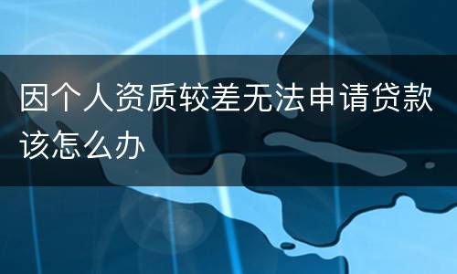 因个人资质较差无法申请贷款该怎么办