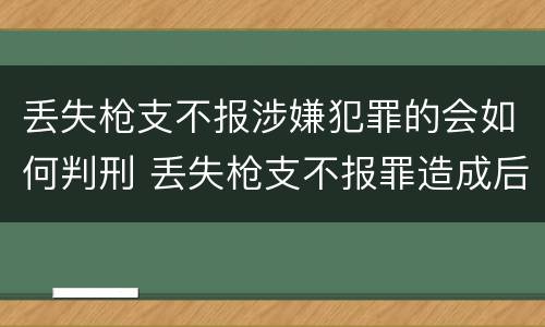 丢失枪支不报涉嫌犯罪的会如何判刑 丢失枪支不报罪造成后果