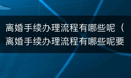 离婚手续办理流程有哪些呢（离婚手续办理流程有哪些呢要多久）