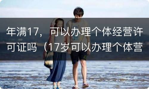 年满17，可以办理个体经营许可证吗（17岁可以办理个体营业执照）