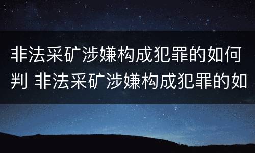 非法采矿涉嫌构成犯罪的如何判 非法采矿涉嫌构成犯罪的如何判决