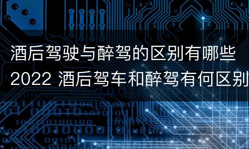酒后驾驶与醉驾的区别有哪些2022 酒后驾车和醉驾有何区别