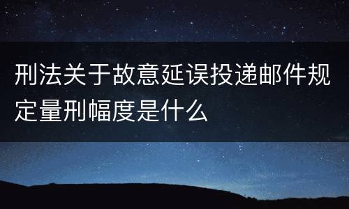 刑法关于故意延误投递邮件规定量刑幅度是什么