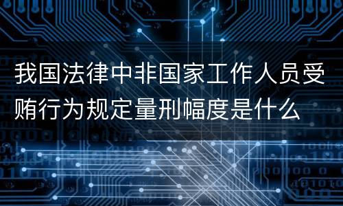 我国法律中非国家工作人员受贿行为规定量刑幅度是什么