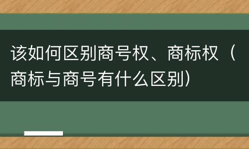 该如何区别商号权、商标权（商标与商号有什么区别）