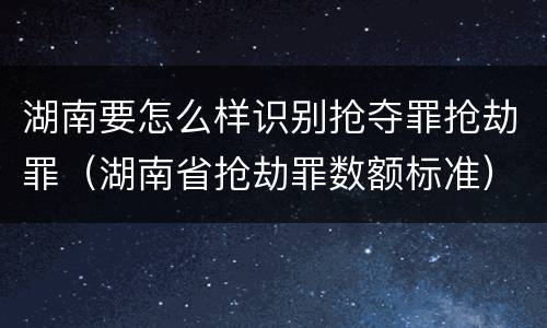 湖南要怎么样识别抢夺罪抢劫罪（湖南省抢劫罪数额标准）