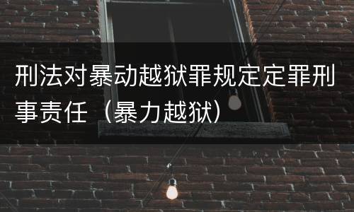刑法对暴动越狱罪规定定罪刑事责任（暴力越狱）