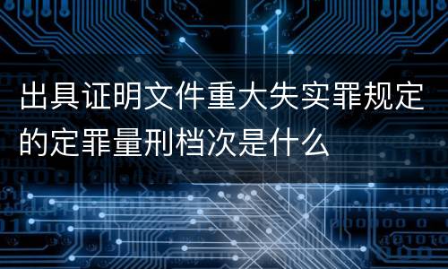 出具证明文件重大失实罪规定的定罪量刑档次是什么