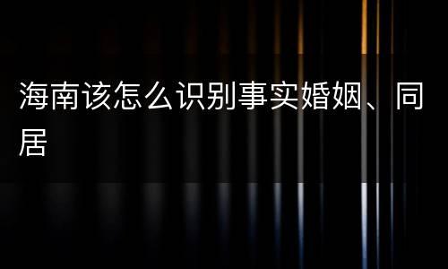 海南该怎么识别事实婚姻、同居