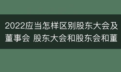 2022应当怎样区别股东大会及董事会 股东大会和股东会和董事会有什么区别