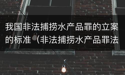 我国非法捕捞水产品罪的立案的标准（非法捕捞水产品罪法律条款）