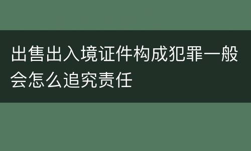 出售出入境证件构成犯罪一般会怎么追究责任
