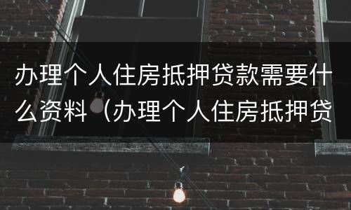 办理个人住房抵押贷款需要什么资料（办理个人住房抵押贷款需要什么资料呢）