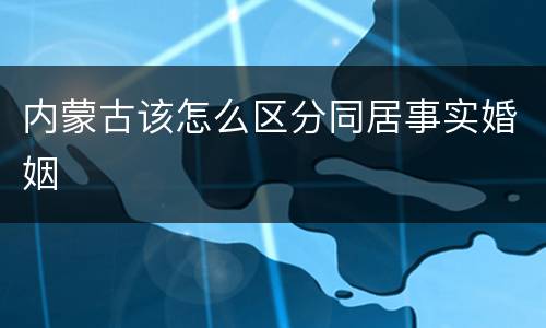 内蒙古该怎么区分同居事实婚姻