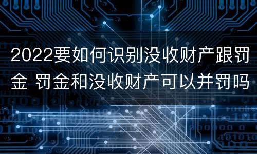2022要如何识别没收财产跟罚金 罚金和没收财产可以并罚吗