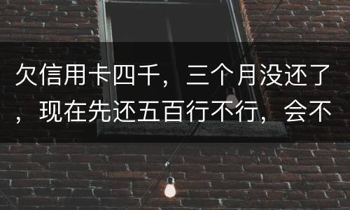 欠信用卡四千，三个月没还了，现在先还五百行不行，会不会被起诉