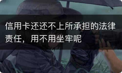 信用卡还还不上所承担的法律责任，用不用坐牢呢