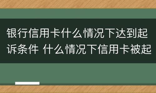 银行信用卡什么情况下达到起诉条件 什么情况下信用卡被起诉
