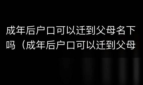 成年后户口可以迁到父母名下吗（成年后户口可以迁到父母名下吗农村）