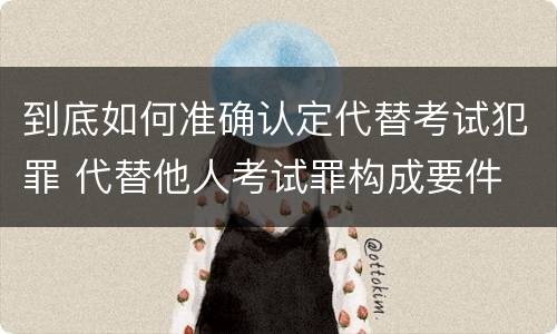 到底如何准确认定代替考试犯罪 代替他人考试罪构成要件