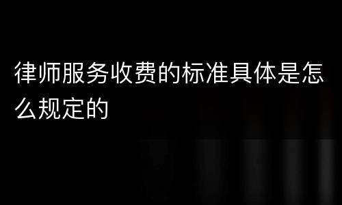 律师服务收费的标准具体是怎么规定的