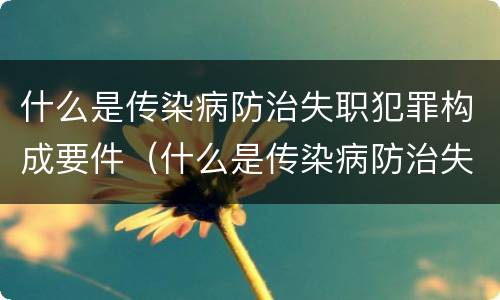 什么是传染病防治失职犯罪构成要件（什么是传染病防治失职犯罪构成要件）