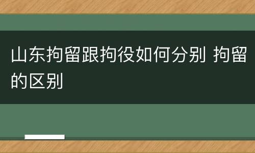 山东拘留跟拘役如何分别 拘留的区别