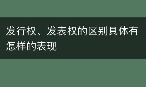 发行权、发表权的区别具体有怎样的表现