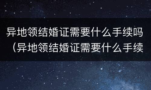 异地领结婚证需要什么手续吗（异地领结婚证需要什么手续吗女方）