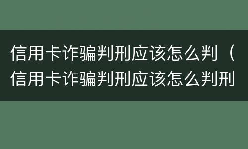 信用卡诈骗判刑应该怎么判（信用卡诈骗判刑应该怎么判刑）