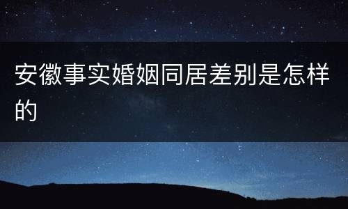 安徽事实婚姻同居差别是怎样的