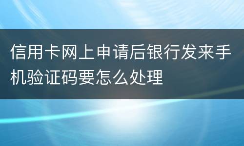 信用卡网上申请后银行发来手机验证码要怎么处理