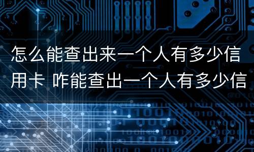 怎么能查出来一个人有多少信用卡 咋能查出一个人有多少信用卡