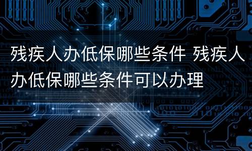 残疾人办低保哪些条件 残疾人办低保哪些条件可以办理