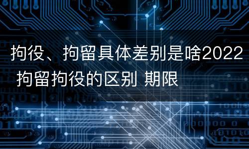 拘役、拘留具体差别是啥2022 拘留拘役的区别 期限