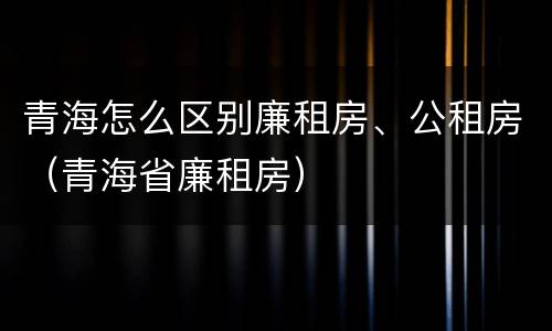 青海怎么区别廉租房、公租房（青海省廉租房）