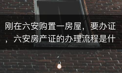 刚在六安购置一房屋，要办证，六安房产证的办理流程是什么