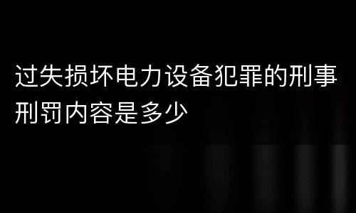 过失损坏电力设备犯罪的刑事刑罚内容是多少